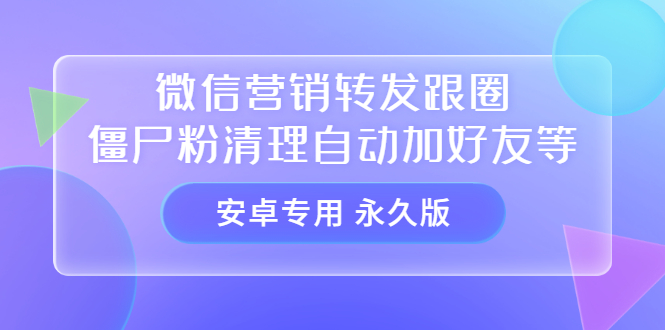 【安卓专用】微信营销转发跟圈僵尸粉清理自动加好友等【永久版】聚创吧-网创项目资源站-副业项目-创业项目-搞钱项目聚创吧