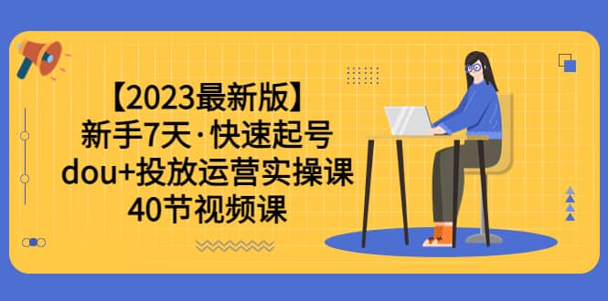 【2023最新版】新手7天·快速起号：dou+投放运营实操课（40节视频课）聚创吧-网创项目资源站-副业项目-创业项目-搞钱项目聚创吧