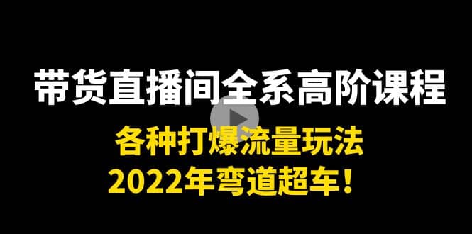 带货直播间全系高阶课程：各种打爆流量玩法，2022年弯道超车聚创吧-网创项目资源站-副业项目-创业项目-搞钱项目聚创吧