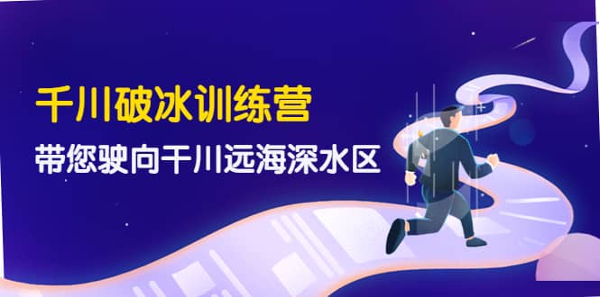 千川破冰训练营，带您驶向干川远海深水区-价值499元聚创吧-网创项目资源站-副业项目-创业项目-搞钱项目聚创吧