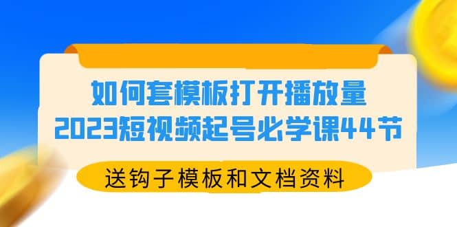 如何套模板打开播放量，2023短视频起号必学课44节（送钩子模板和文档资料）聚创吧-网创项目资源站-副业项目-创业项目-搞钱项目聚创吧