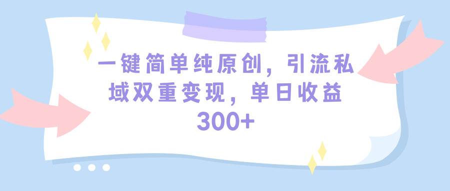 一键简单纯原创，引流私域双重变现，单日收益300+（教程+素材）聚创吧-网创项目资源站-副业项目-创业项目-搞钱项目聚创吧