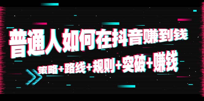 普通人如何在抖音赚到钱：策略+路线+规则+突破+赚钱（10节课）聚创吧-网创项目资源站-副业项目-创业项目-搞钱项目聚创吧