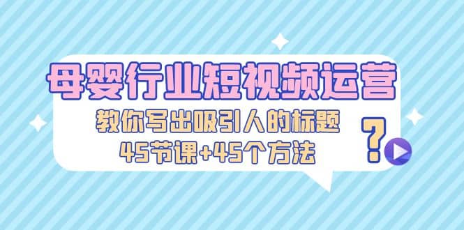 母婴行业短视频运营：教你写个吸引人的标题，45节课+45个方法聚创吧-网创项目资源站-副业项目-创业项目-搞钱项目聚创吧