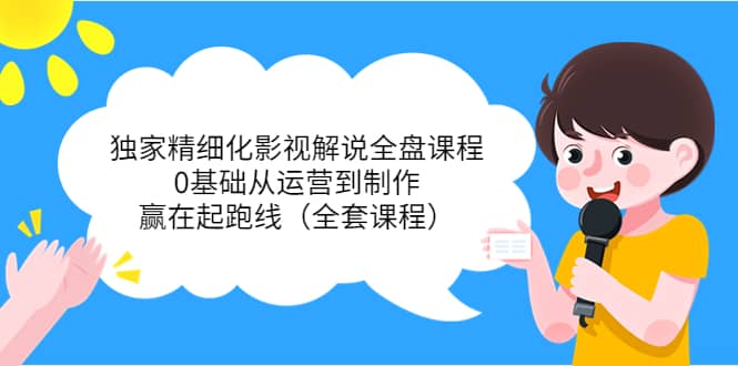 独家精细化影视解说全盘课程，0基础从运营到制作，赢在起跑线（全套课程）聚创吧-网创项目资源站-副业项目-创业项目-搞钱项目聚创吧