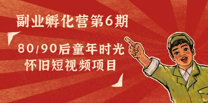 副业孵化营第6期：80/90后童年时光怀旧短视频项目聚创吧-网创项目资源站-副业项目-创业项目-搞钱项目聚创吧