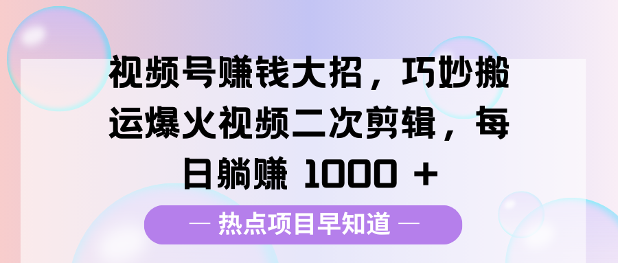 视频号赚钱大招，巧妙搬运爆火视频二次剪辑，每日躺赚 1000 +聚创吧-网创项目资源站-副业项目-创业项目-搞钱项目聚创吧