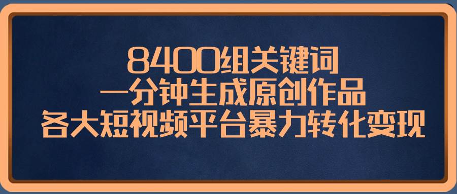 8400组关键词，一分钟生成原创作品，各大短视频平台暴力转化变现聚创吧-网创项目资源站-副业项目-创业项目-搞钱项目聚创吧