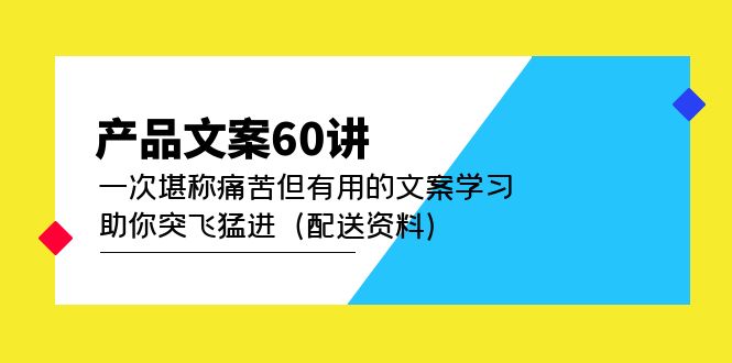 产品文案60讲：一次堪称痛苦但有用的文案学习 助你突飞猛进（配送资料）聚创吧-网创项目资源站-副业项目-创业项目-搞钱项目聚创吧