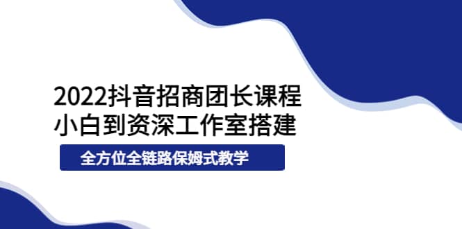 2022抖音招商团长课程，从小白到资深工作室搭建，全方位全链路保姆式教学聚创吧-网创项目资源站-副业项目-创业项目-搞钱项目聚创吧