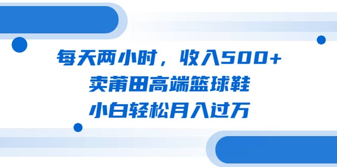 每天两小时，收入500+，卖莆田高端篮球鞋，小白轻松月入过万（教程+素材）聚创吧-网创项目资源站-副业项目-创业项目-搞钱项目聚创吧
