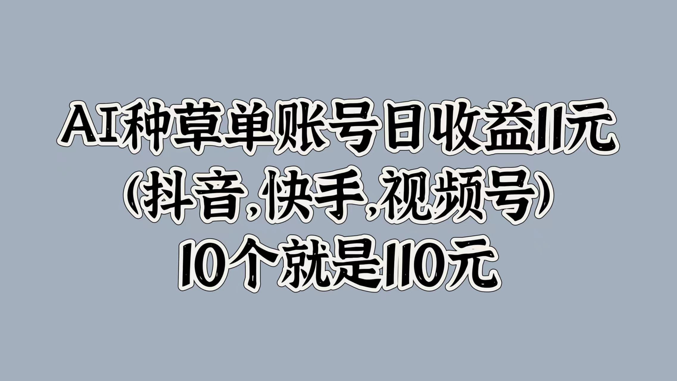 AI种草单账号日收益11元(抖音，快手，视频号)，10个就是110元聚创吧-网创项目资源站-副业项目-创业项目-搞钱项目聚创吧