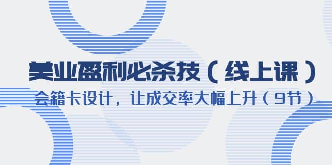 美业盈利·必杀技（线上课）-会籍卡设计，让成交率大幅上升（9节）聚创吧-网创项目资源站-副业项目-创业项目-搞钱项目聚创吧