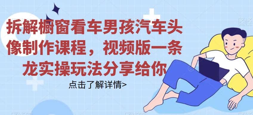 拆解橱窗看车男孩汽车头像制作课程，视频版一条龙实操玩法分享给你聚创吧-网创项目资源站-副业项目-创业项目-搞钱项目聚创吧
