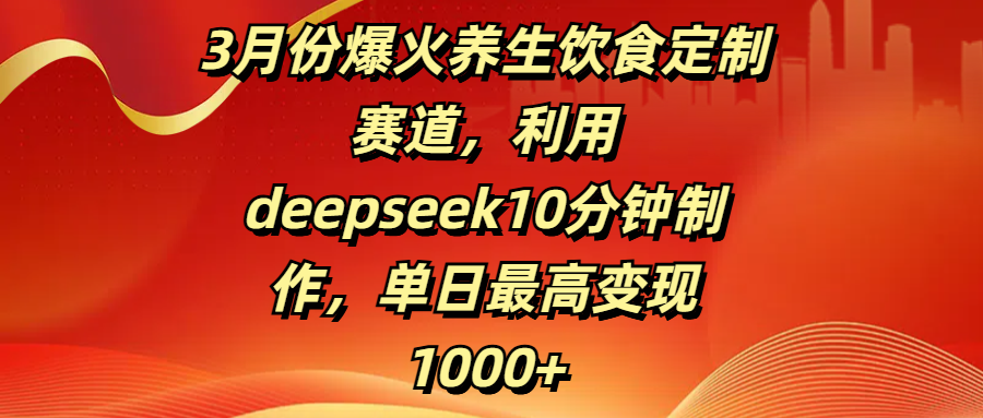 3月份爆火养生饮食定制赛道，利用deepseek10分钟制作，单日最高变现1000+聚创吧-网创项目资源站-副业项目-创业项目-搞钱项目聚创吧