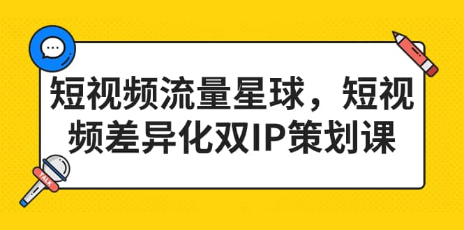 短视频流量星球，短视频差异化双IP策划课（2023新版）聚创吧-网创项目资源站-副业项目-创业项目-搞钱项目聚创吧