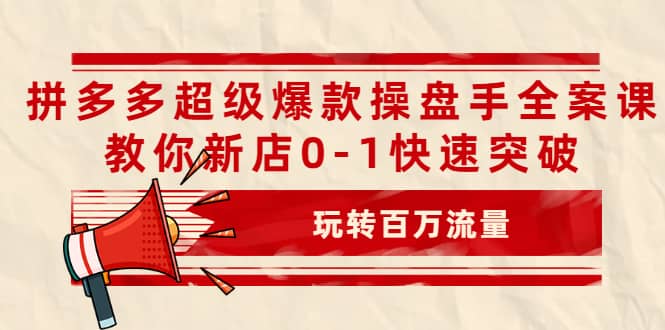 拼多多超级爆款操盘手全案课，教你新店0-1快速突破，玩转百万流量聚创吧-网创项目资源站-副业项目-创业项目-搞钱项目聚创吧