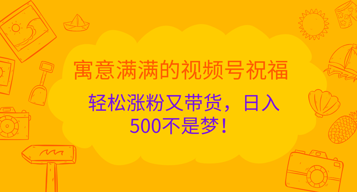 寓意满满的 视频号祝福，轻松涨粉又带货，日入500不是梦！聚创吧-网创项目资源站-副业项目-创业项目-搞钱项目聚创吧