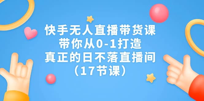 快手无人直播带货课，带你从0-1打造，真正的日不落直播间（17节课）聚创吧-网创项目资源站-副业项目-创业项目-搞钱项目聚创吧