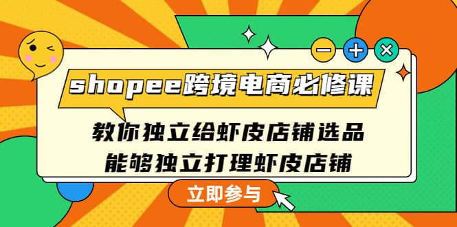 shopee跨境电商必修课：教你独立给虾皮店铺选品，能够独立打理虾皮店铺聚创吧-网创项目资源站-副业项目-创业项目-搞钱项目聚创吧