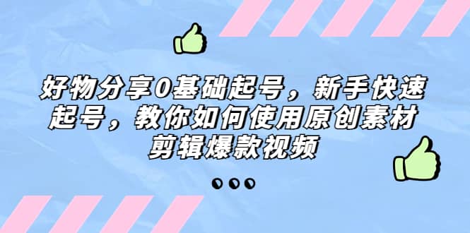 好物分享0基础起号，新手快速起号，教你如何使用原创素材剪辑爆款视频聚创吧-网创项目资源站-副业项目-创业项目-搞钱项目聚创吧