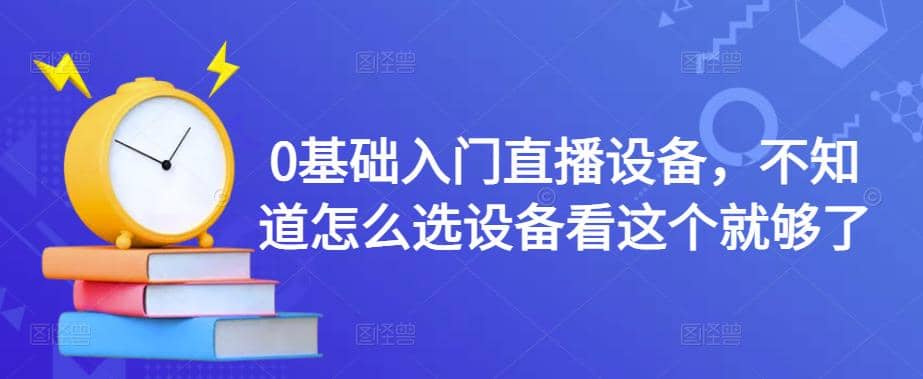 0基础入门直播设备，不知道怎么选设备看这个就够了聚创吧-网创项目资源站-副业项目-创业项目-搞钱项目聚创吧