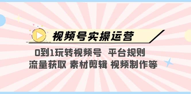 视频号实操运营，0到1玩转视频号 平台规则 流量获取 素材剪辑 视频制作等聚创吧-网创项目资源站-副业项目-创业项目-搞钱项目聚创吧