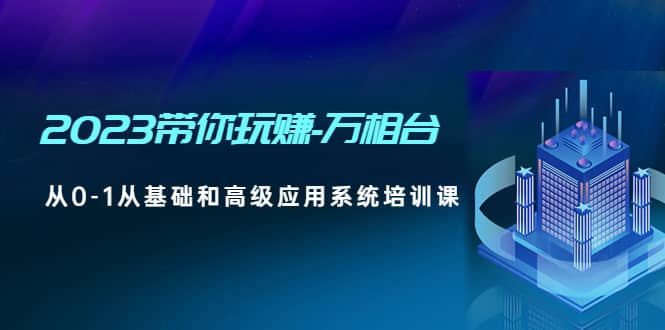 2023带你玩赚-万相台，从0-1从基础和高级应用系统培训课聚创吧-网创项目资源站-副业项目-创业项目-搞钱项目聚创吧