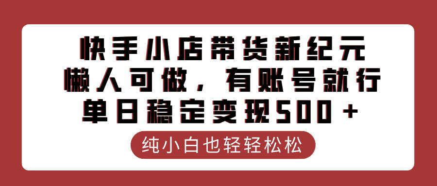 快手小店带货新纪元，懒人可做，有账号就行，单日稳定变现500＋聚创吧-网创项目资源站-副业项目-创业项目-搞钱项目聚创吧