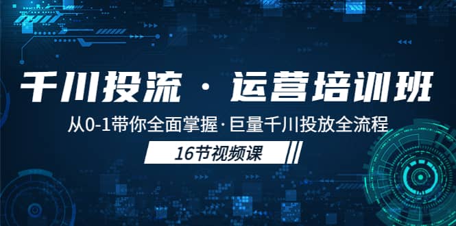 千川投流·运营培训班：从0-1带你全面掌握·巨量千川投放全流程聚创吧-网创项目资源站-副业项目-创业项目-搞钱项目聚创吧