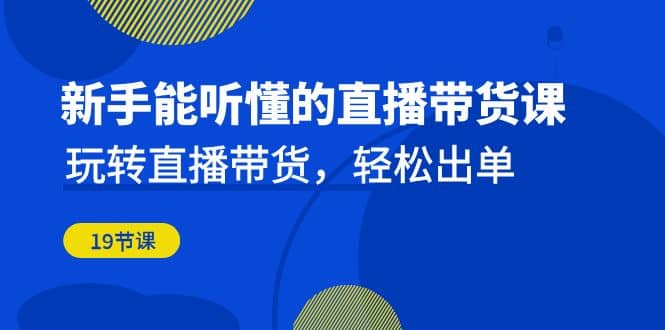 新手能听懂的直播带货课：玩转直播带货，轻松出单（19节课）聚创吧-网创项目资源站-副业项目-创业项目-搞钱项目聚创吧