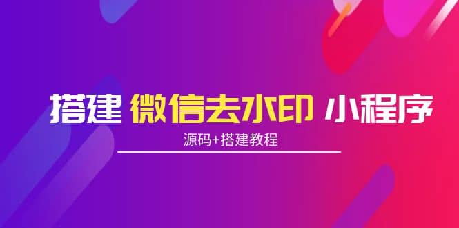 搭建微信去水印小程序 带流量主【源码+搭建教程】聚创吧-网创项目资源站-副业项目-创业项目-搞钱项目聚创吧
