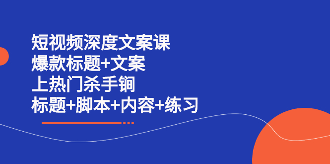 短视频深度文案课 爆款标题+文案 上热门杀手锏（标题+脚本+内容+练习）聚创吧-网创项目资源站-副业项目-创业项目-搞钱项目聚创吧