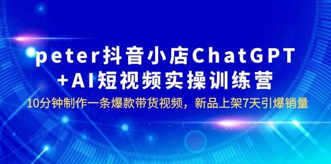 peter抖音小店ChatGPT+AI短视频实训 10分钟做一条爆款带货视频 7天引爆销量聚创吧-网创项目资源站-副业项目-创业项目-搞钱项目聚创吧