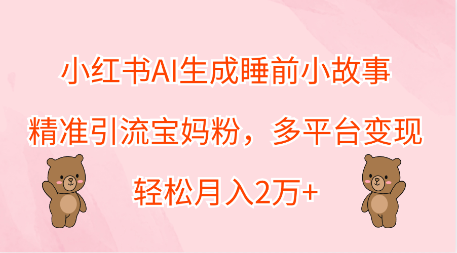 小红书AI生成睡前小故事，精准引流宝妈粉，轻松月入2万+，多平台变现聚创吧-网创项目资源站-副业项目-创业项目-搞钱项目聚创吧