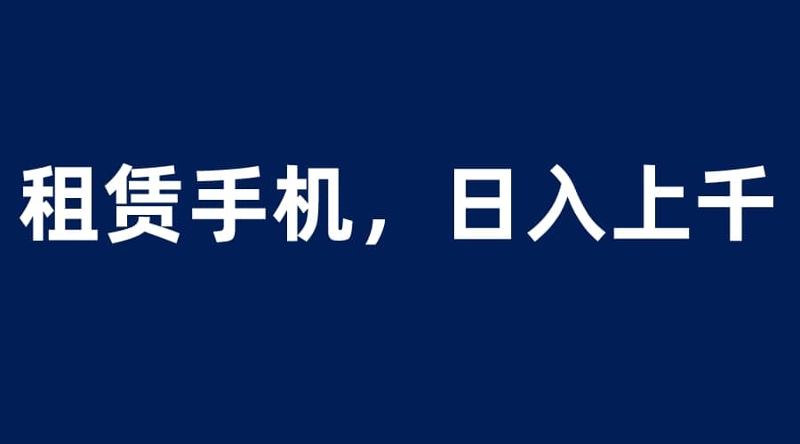 租赁手机蓝海项目，轻松到日入上千，小白0成本直接上手聚创吧-网创项目资源站-副业项目-创业项目-搞钱项目聚创吧