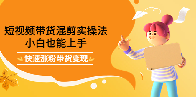 短视频带货混剪实操法，小白也能上手，快速涨粉带货变现聚创吧-网创项目资源站-副业项目-创业项目-搞钱项目聚创吧