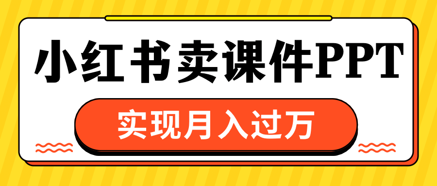 小红书卖课件ppt，实现月入过万聚创吧-网创项目资源站-副业项目-创业项目-搞钱项目聚创吧