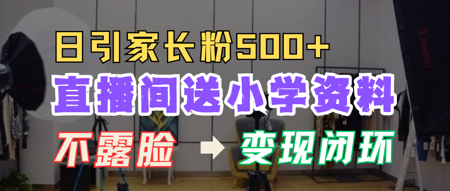 直播间送小学资料，每天引流家长粉500+，变现闭环模式！聚创吧-网创项目资源站-副业项目-创业项目-搞钱项目聚创吧