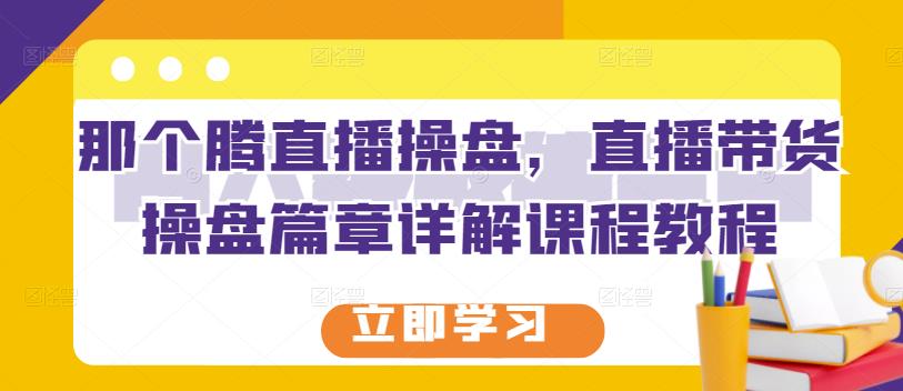 那个腾直播操盘，直播带货操盘篇章详解课程教程聚创吧-网创项目资源站-副业项目-创业项目-搞钱项目聚创吧