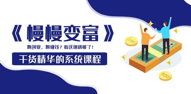 《慢慢变富》干货精华的系统课程：想创业，想赚钱？看这课就够了聚创吧-网创项目资源站-副业项目-创业项目-搞钱项目聚创吧