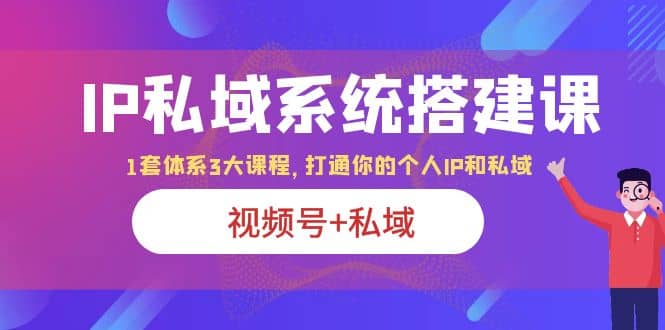 IP私域 系统搭建课，视频号+私域 1套 体系 3大课程，打通你的个人ip私域聚创吧-网创项目资源站-副业项目-创业项目-搞钱项目聚创吧