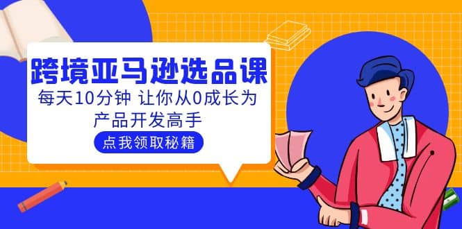 聪明人都在学的跨境亚马逊选品课：每天10分钟 让你从0成长为产品开发高手聚创吧-网创项目资源站-副业项目-创业项目-搞钱项目聚创吧