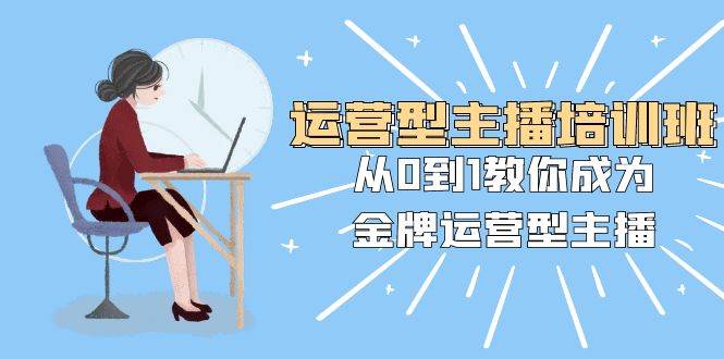 运营型主播培训班：从0到1教你成为金牌运营型主播（25节课）聚创吧-网创项目资源站-副业项目-创业项目-搞钱项目聚创吧