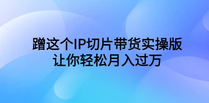 蹭这个IP切片带货实操版，让你轻松月入过万（教程+素材）聚创吧-网创项目资源站-副业项目-创业项目-搞钱项目聚创吧
