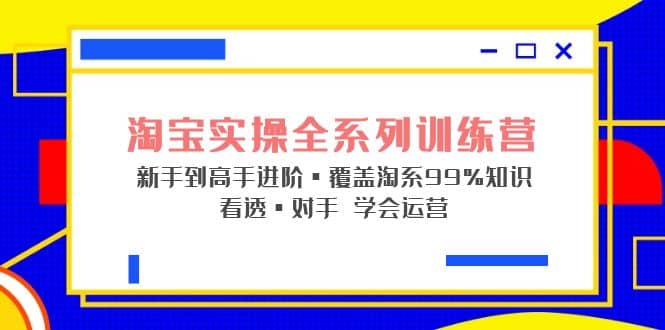 淘宝实操全系列训练营 新手到高手进阶·覆盖·99%知识 看透·对手 学会运营聚创吧-网创项目资源站-副业项目-创业项目-搞钱项目聚创吧