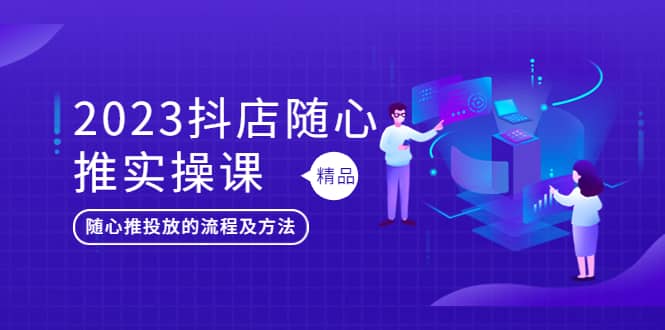 2023抖店随心推实操课，搞懂抖音小店随心推投放的流程及方法聚创吧-网创项目资源站-副业项目-创业项目-搞钱项目聚创吧