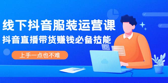 线下抖音服装运营课，抖音直播带货赚钱必备技能，上手一点也不难聚创吧-网创项目资源站-副业项目-创业项目-搞钱项目聚创吧