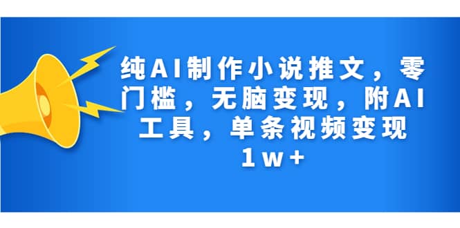 纯AI制作小说推文，零门槛，无脑变现，附AI工具，单条视频变现1w+聚创吧-网创项目资源站-副业项目-创业项目-搞钱项目聚创吧