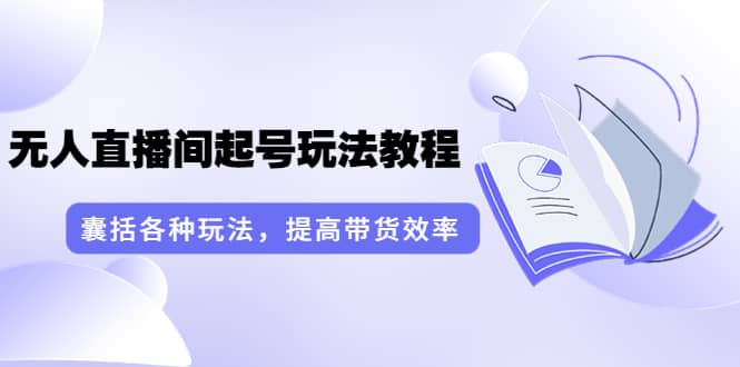 无人直播间起号玩法教程：囊括各种玩法，提高带货效率（17节课）聚创吧-网创项目资源站-副业项目-创业项目-搞钱项目聚创吧